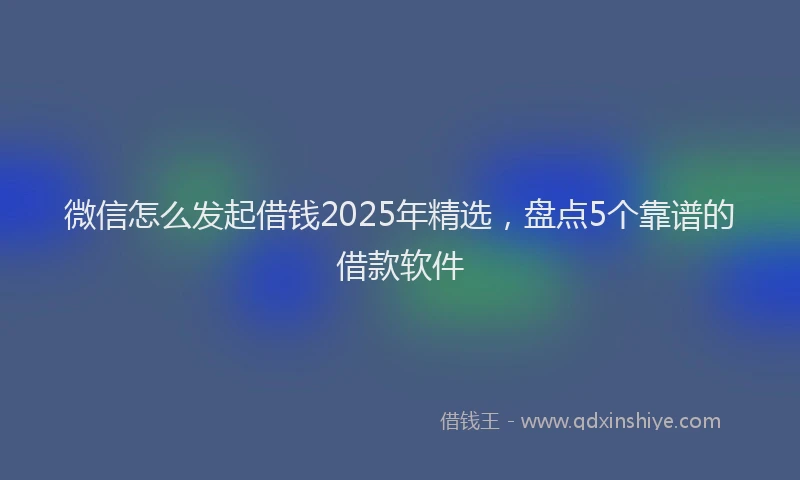 微信怎么发起借钱2025年精选，盘点5个靠谱的借款软件