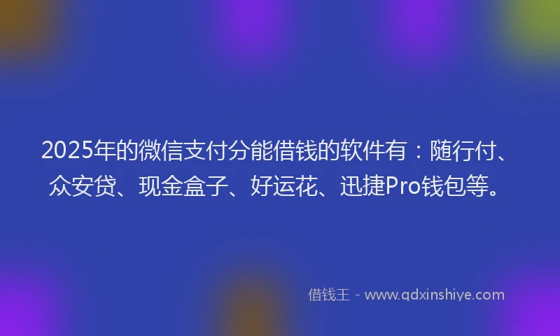 2025年的微信支付分能借钱的软件有：随行付、众安贷、现金盒子、好运花、迅捷Pro钱包等。