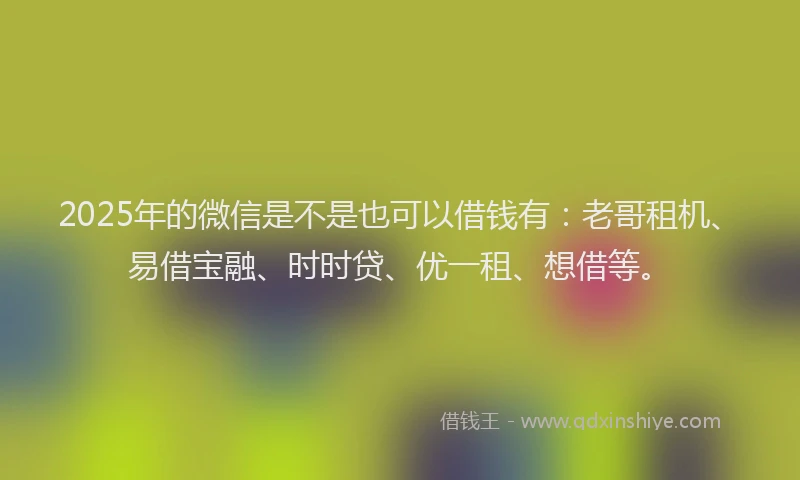 2025年的微信是不是也可以借钱有：老哥租机、易借宝融、时时贷、优一租、想借等。
