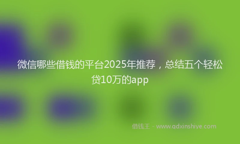 微信哪些借钱的平台2025年推荐，总结五个轻松贷10万的app