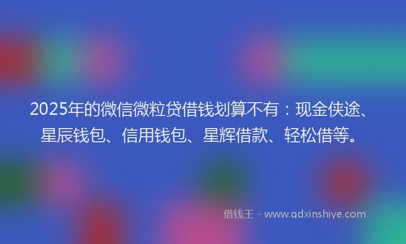 2025年的微信微粒贷借钱划算不有：现金侠途、星辰钱包、信用钱包、星辉借款、轻松借等。