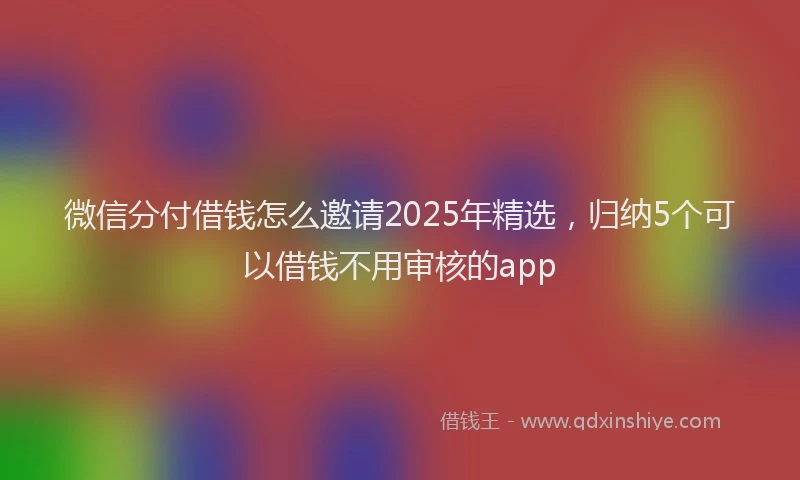 微信分付借钱怎么邀请2025年精选，归纳5个可以借钱不用审核的app