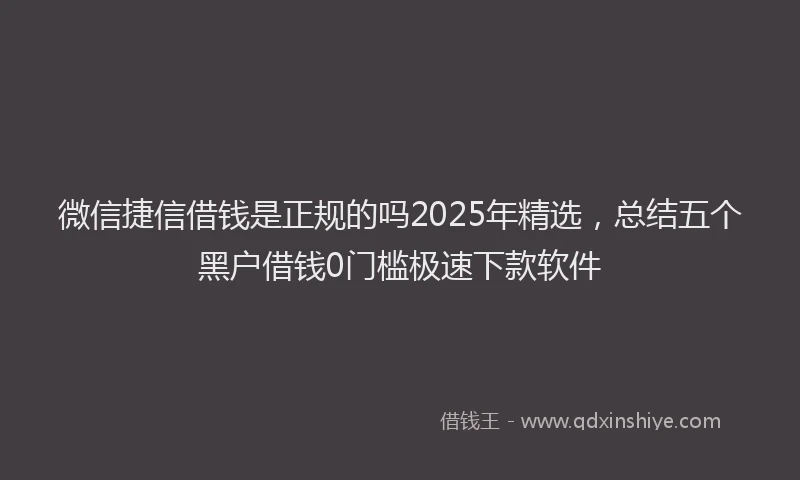 微信捷信借钱是正规的吗2025年精选，总结五个黑户借钱0门槛极速下款软件
