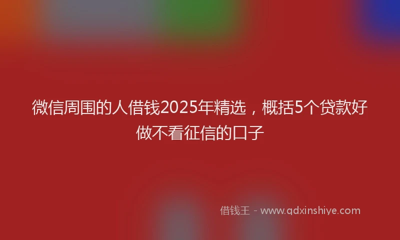 微信周围的人借钱2025年精选，概括5个贷款好做不看征信的口子