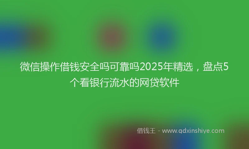 微信操作借钱安全吗可靠吗2025年精选，盘点5个看银行流水的网贷软件
