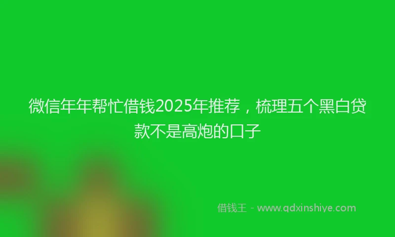微信年年帮忙借钱2025年推荐，梳理五个黑白贷款不是高炮的口子