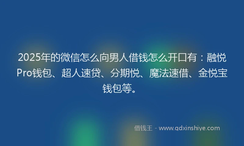 2025年的微信怎么向男人借钱怎么开口有：融悦Pro钱包、超人速贷、分期悦、魔法速借、金悦宝钱包等。