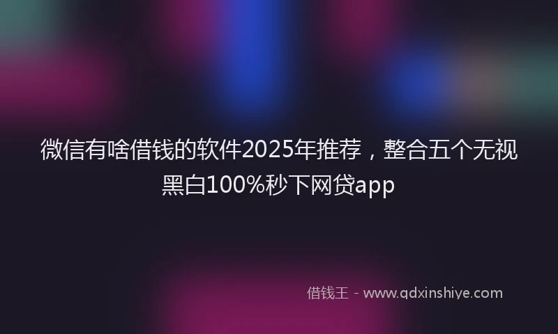 微信有啥借钱的软件2025年推荐，整合五个无视黑白100%秒下网贷app