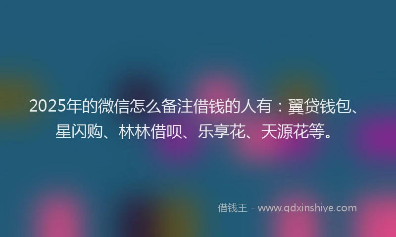 2025年的微信怎么备注借钱的人有：翼贷钱包、星闪购、林林借呗、乐享花、天源花等。