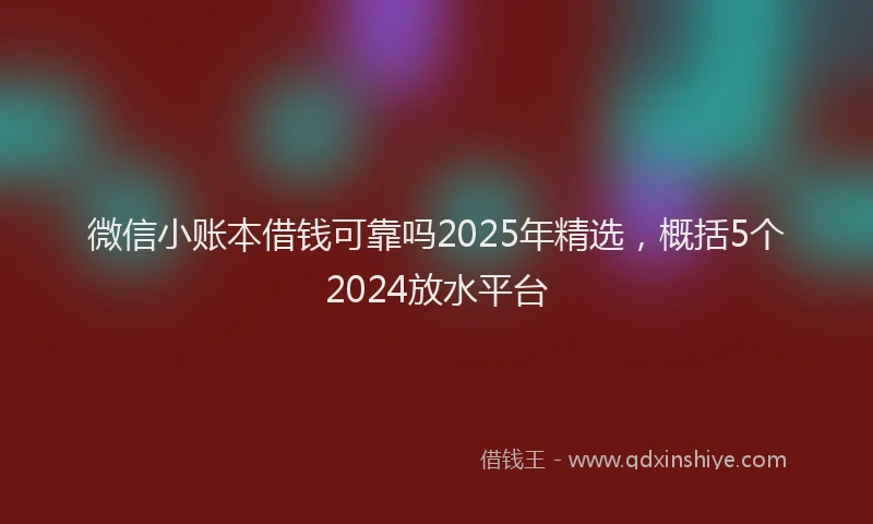 微信小账本借钱可靠吗2025年精选，概括5个2024放水平台