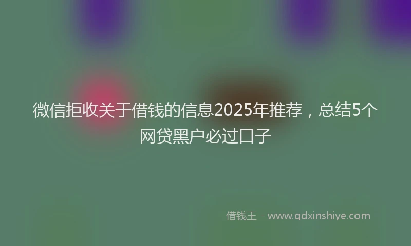 微信拒收关于借钱的信息2025年推荐，总结5个网贷黑户必过口子