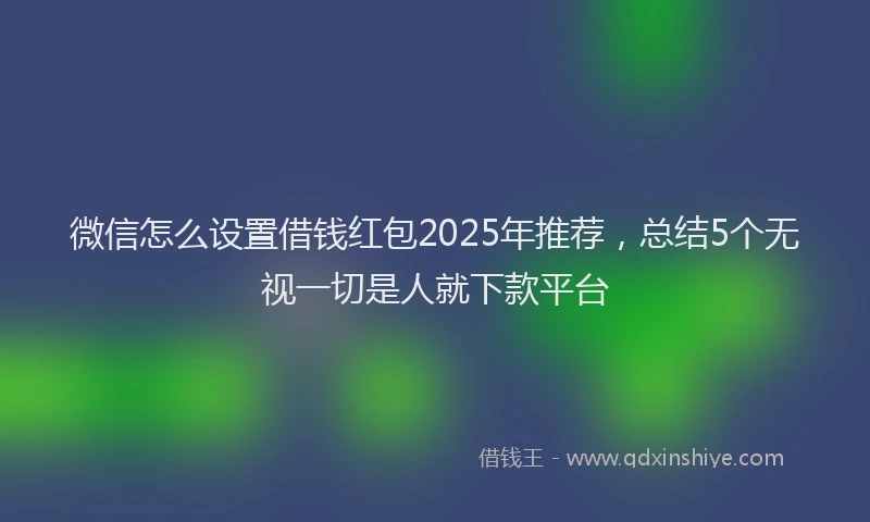 微信怎么设置借钱红包2025年推荐，总结5个无视一切是人就下款平台
