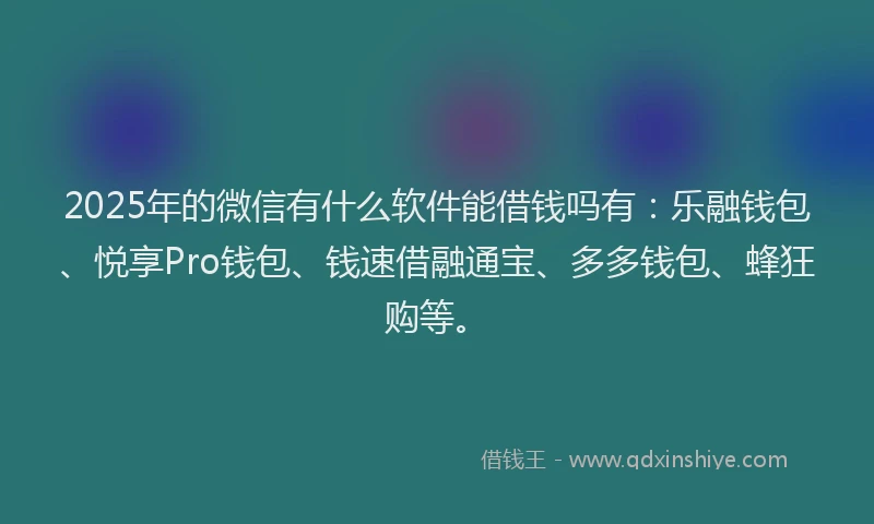 2025年的微信有什么软件能借钱吗有：乐融钱包、悦享Pro钱包、钱速借融通宝、多多钱包、蜂狂购等。