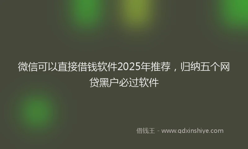 微信可以直接借钱软件2025年推荐，归纳五个网贷黑户必过软件