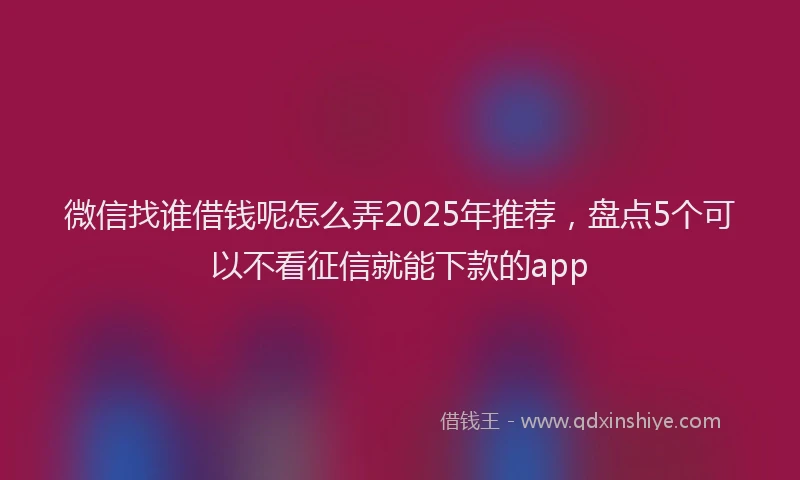 微信找谁借钱呢怎么弄2025年推荐，盘点5个可以不看征信就能下款的app