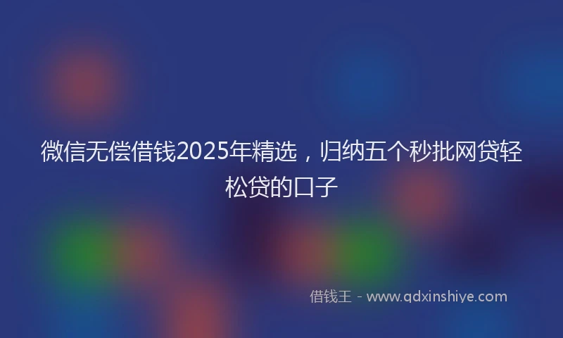 微信无偿借钱2025年精选，归纳五个秒批网贷轻松贷的口子