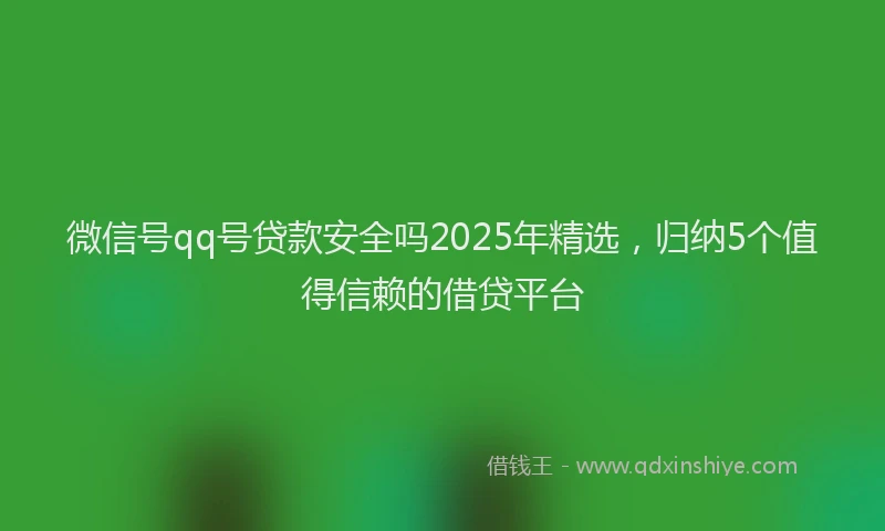 微信号qq号贷款安全吗2025年精选，归纳5个值得信赖的借贷平台