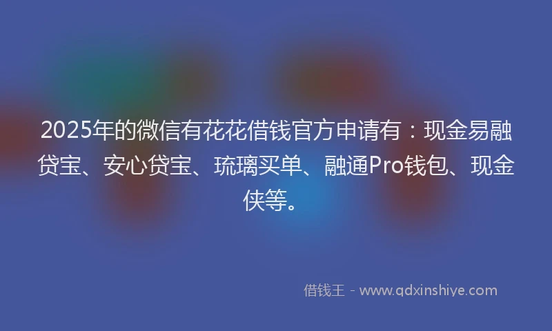 2025年的微信有花花借钱官方申请有：现金易融贷宝、安心贷宝、琉璃买单、融通Pro钱包、现金侠等。