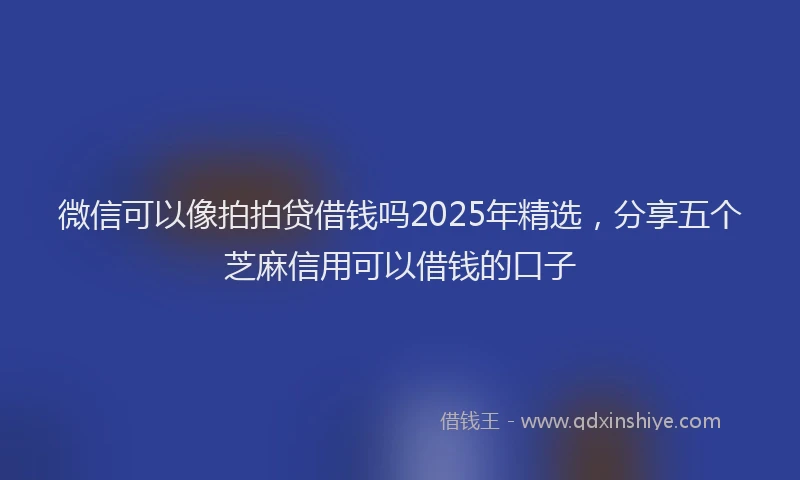 微信可以像拍拍贷借钱吗2025年精选，分享五个芝麻信用可以借钱的口子