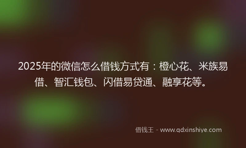 2025年的微信怎么借钱方式有：橙心花、米族易借、智汇钱包、闪借易贷通、融享花等。