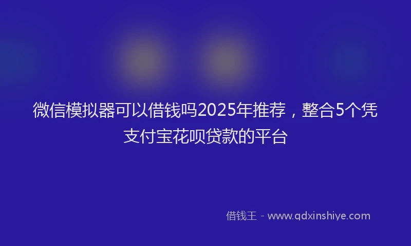 微信模拟器可以借钱吗2025年推荐，整合5个凭支付宝花呗贷款的平台