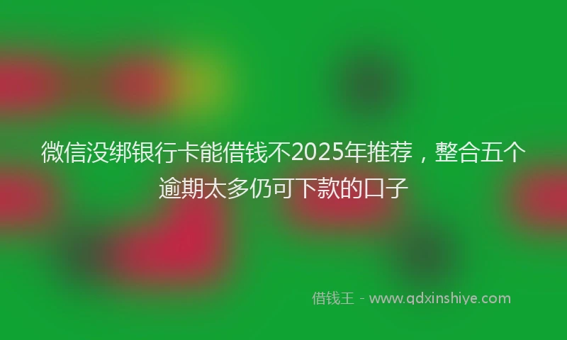 微信没绑银行卡能借钱不2025年推荐，整合五个逾期太多仍可下款的口子