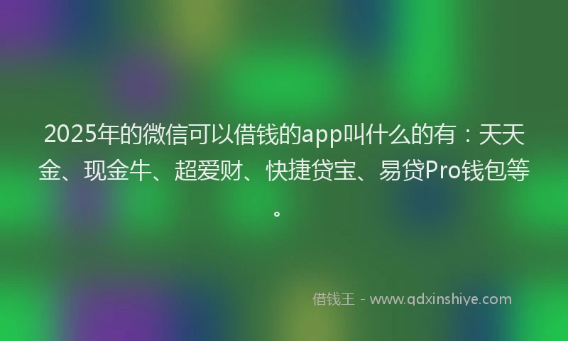 2025年的微信可以借钱的app叫什么的有：天天金、现金牛、超爱财、快捷贷宝、易贷Pro钱包等。