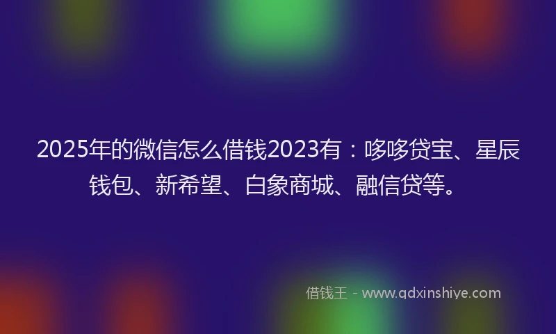 2025年的微信怎么借钱2023有：哆哆贷宝、星辰钱包、新希望、白象商城、融信贷等。