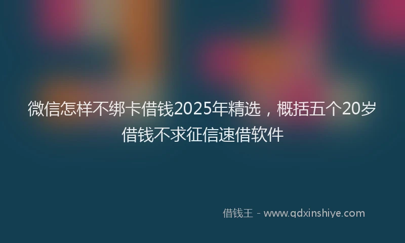 微信怎样不绑卡借钱2025年精选，概括五个20岁借钱不求征信速借软件