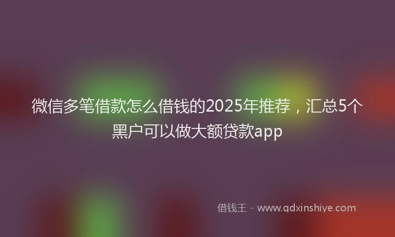 微信多笔借款怎么借钱的2025年推荐，汇总5个黑户可以做大额贷款app