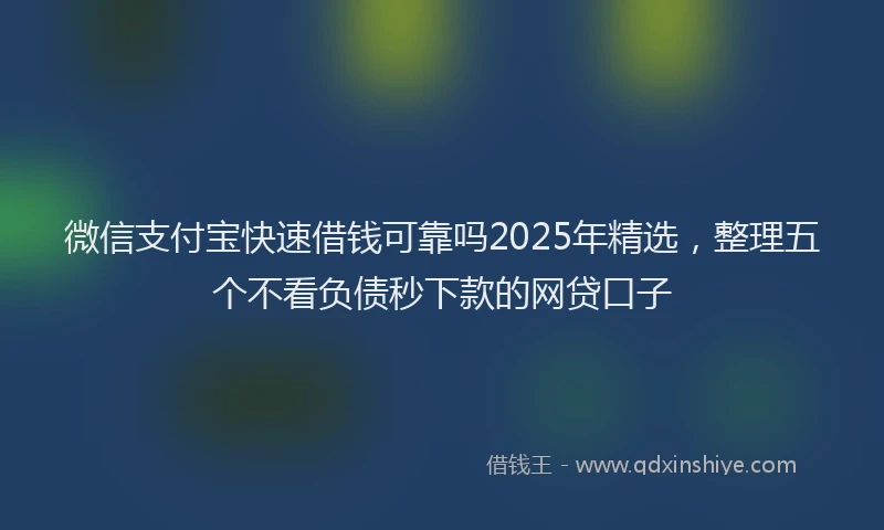 微信支付宝快速借钱可靠吗2025年精选，整理五个不看负债秒下款的网贷口子