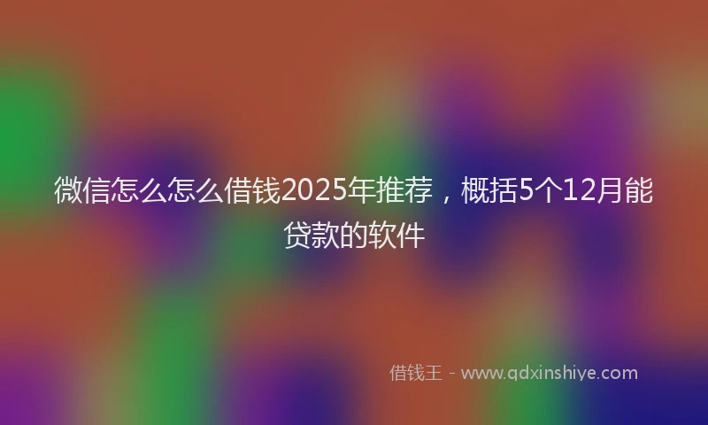 微信怎么怎么借钱2025年推荐，概括5个12月能贷款的软件