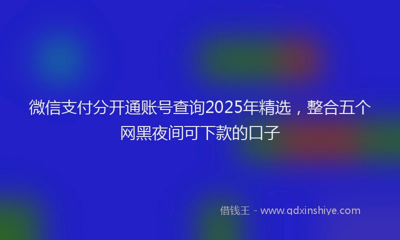 微信支付分开通账号查询2025年精选，整合五个网黑夜间可下款的口子