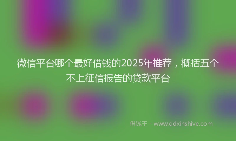微信平台哪个最好借钱的2025年推荐，概括五个不上征信报告的贷款平台