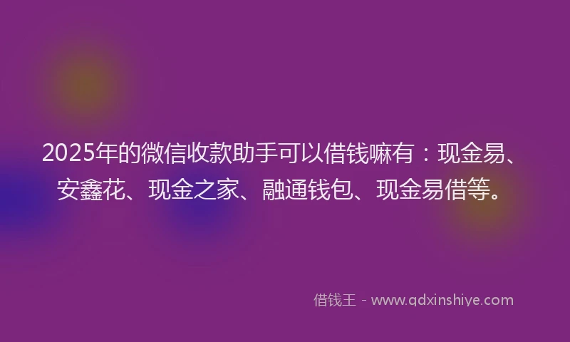 2025年的微信收款助手可以借钱嘛有：现金易、安鑫花、现金之家、融通钱包、现金易借等。