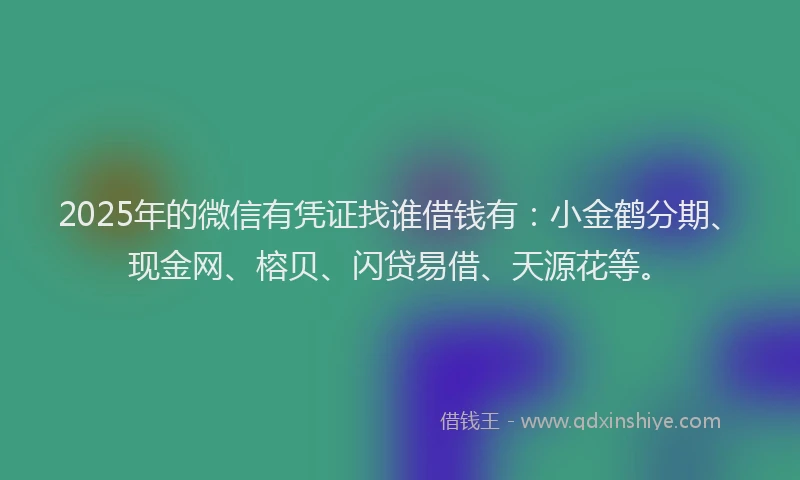 2025年的微信有凭证找谁借钱有：小金鹤分期、现金网、榕贝、闪贷易借、天源花等。