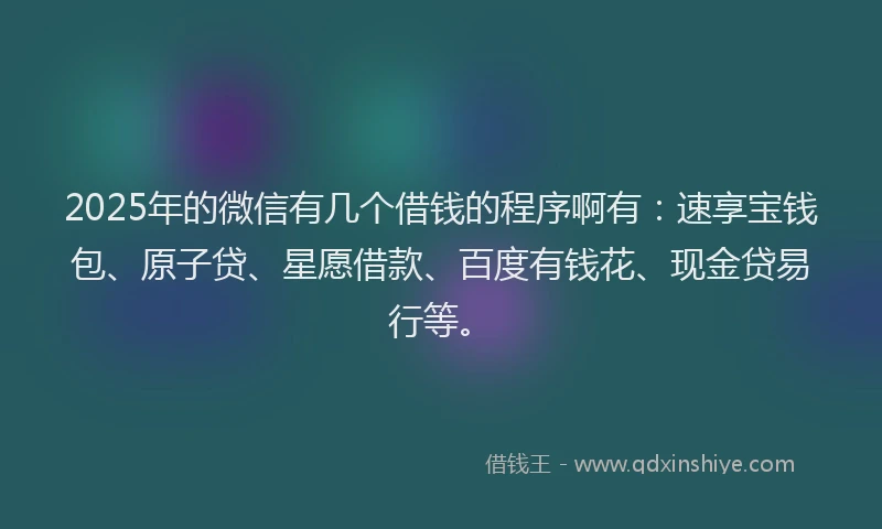 2025年的微信有几个借钱的程序啊有：速享宝钱包、原子贷、星愿借款、百度有钱花、现金贷易行等。