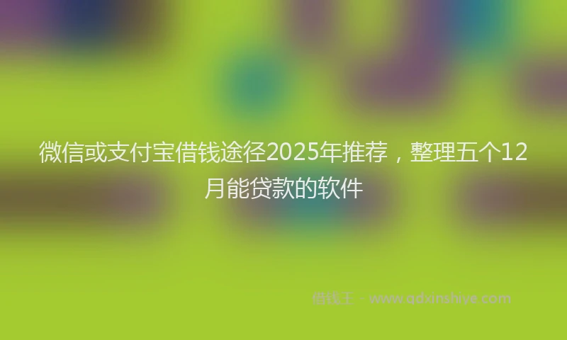 微信或支付宝借钱途径2025年推荐，整理五个12月能贷款的软件