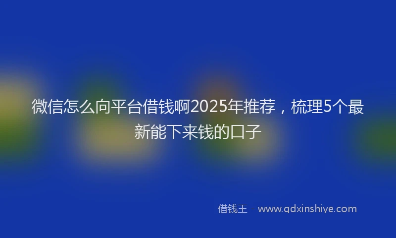 微信怎么向平台借钱啊2025年推荐，梳理5个最新能下来钱的口子