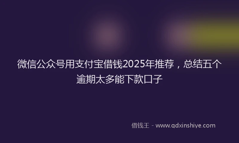 微信公众号用支付宝借钱2025年推荐，总结五个逾期太多能下款口子