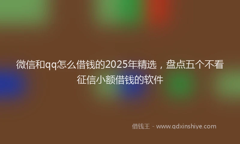 微信和qq怎么借钱的2025年精选，盘点五个不看征信小额借钱的软件