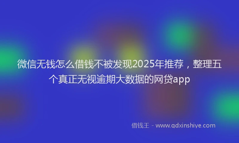 微信无钱怎么借钱不被发现2025年推荐，整理五个真正无视逾期大数据的网贷app