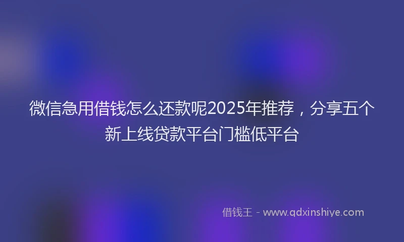 微信急用借钱怎么还款呢2025年推荐，分享五个新上线贷款平台门槛低平台