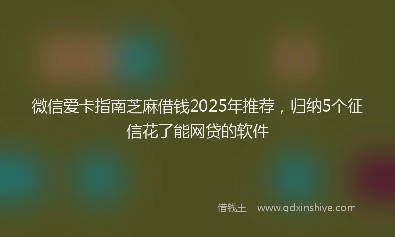 微信爱卡指南芝麻借钱2025年推荐，归纳5个征信花了能网贷的软件