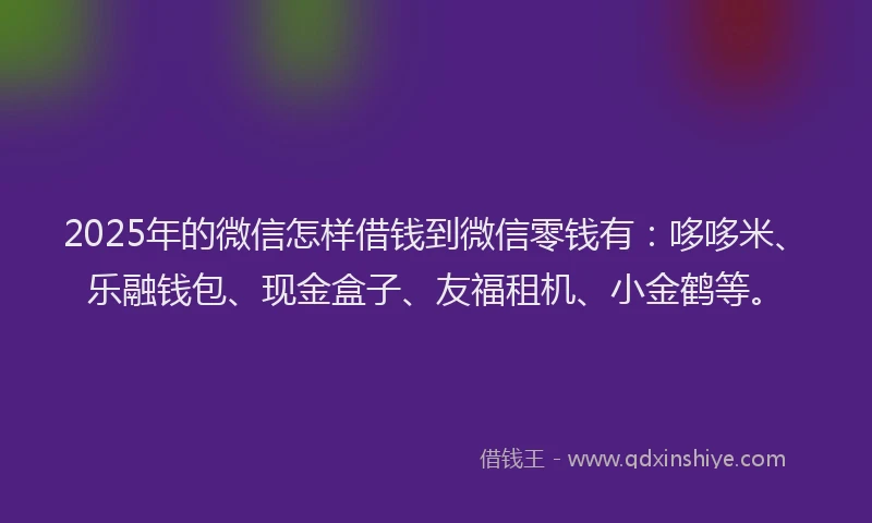 2025年的微信怎样借钱到微信零钱有：哆哆米、乐融钱包、现金盒子、友福租机、小金鹤等。