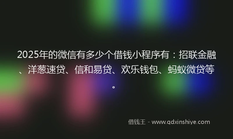 2025年的微信有多少个借钱小程序有：招联金融、洋葱速贷、信和易贷、欢乐钱包、蚂蚁微贷等。