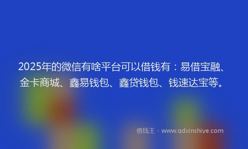 2025年的微信有啥平台可以借钱有：易借宝融、金卡商城、鑫易钱包、鑫贷钱包、钱速达宝等。