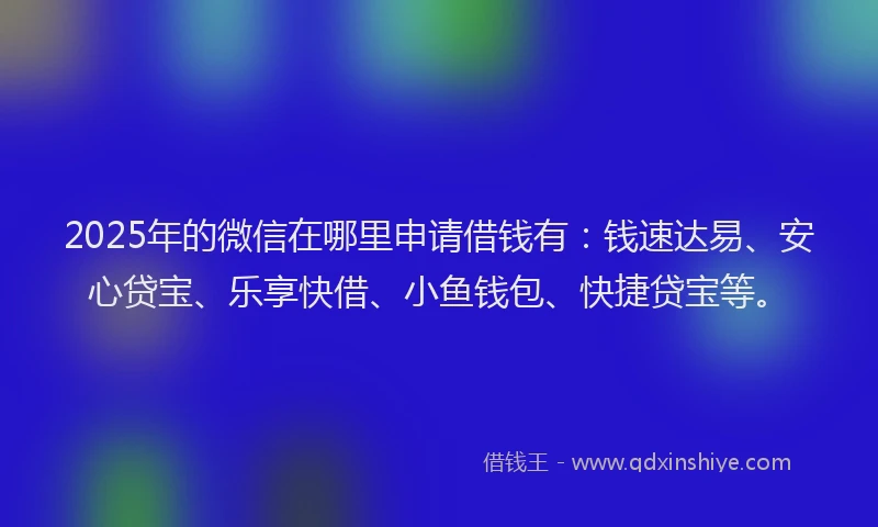 2025年的微信在哪里申请借钱有：钱速达易、安心贷宝、乐享快借、小鱼钱包、快捷贷宝等。