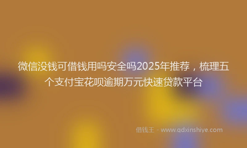 微信没钱可借钱用吗安全吗2025年推荐，梳理五个支付宝花呗逾期万元快速贷款平台