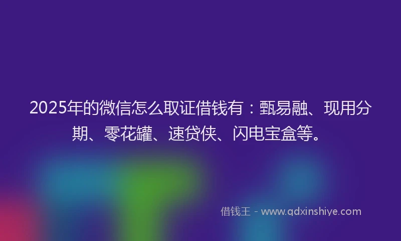 2025年的微信怎么取证借钱有：甄易融、现用分期、零花罐、速贷侠、闪电宝盒等。